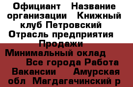 Официант › Название организации ­ Книжный клуб Петровский › Отрасль предприятия ­ Продажи › Минимальный оклад ­ 15 000 - Все города Работа » Вакансии   . Амурская обл.,Магдагачинский р-н